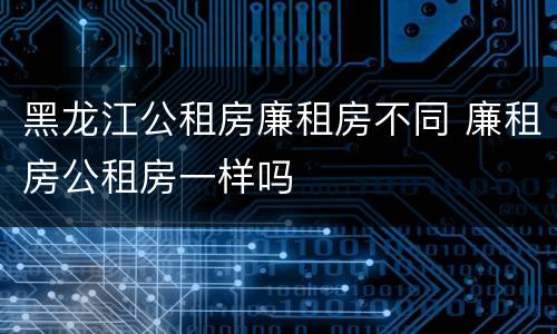 黑龙江公租房廉租房不同 廉租房公租房一样吗