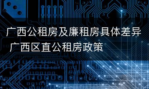 广西公租房及廉租房具体差异 广西区直公租房政策