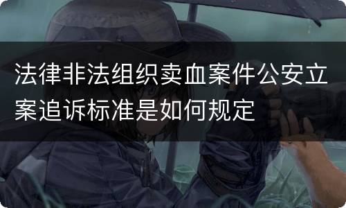 法律非法组织卖血案件公安立案追诉标准是如何规定