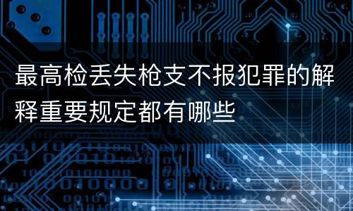 最高检丢失枪支不报犯罪的解释重要规定都有哪些
