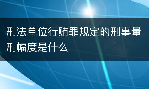 刑法单位行贿罪规定的刑事量刑幅度是什么