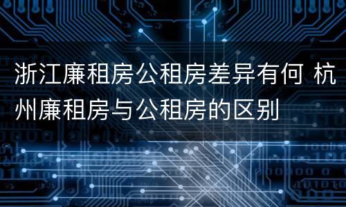 浙江廉租房公租房差异有何 杭州廉租房与公租房的区别