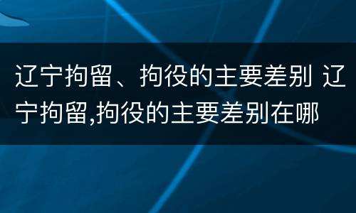 辽宁拘留、拘役的主要差别 辽宁拘留,拘役的主要差别在哪