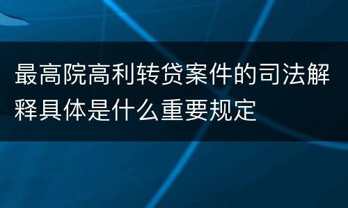 最高院高利转贷案件的司法解释具体是什么重要规定
