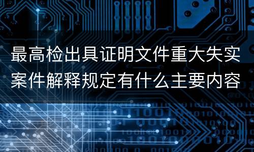 最高检出具证明文件重大失实案件解释规定有什么主要内容