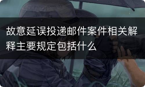 故意延误投递邮件案件相关解释主要规定包括什么