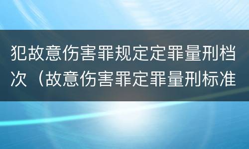 犯故意伤害罪规定定罪量刑档次（故意伤害罪定罪量刑标准）