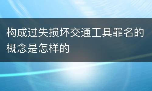 构成过失损坏交通工具罪名的概念是怎样的