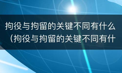拘役与拘留的关键不同有什么（拘役与拘留的关键不同有什么关系）