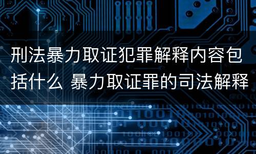 刑法暴力取证犯罪解释内容包括什么 暴力取证罪的司法解释