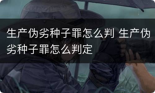 生产伪劣种子罪怎么判 生产伪劣种子罪怎么判定