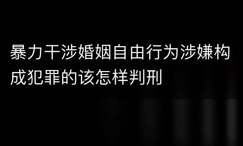 暴力干涉婚姻自由行为涉嫌构成犯罪的该怎样判刑