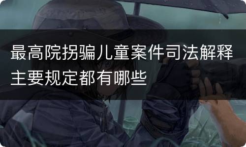最高院拐骗儿童案件司法解释主要规定都有哪些