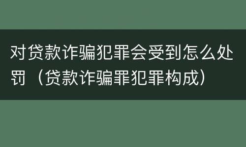 对贷款诈骗犯罪会受到怎么处罚（贷款诈骗罪犯罪构成）