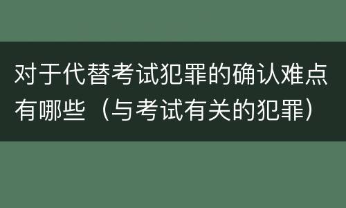 对于代替考试犯罪的确认难点有哪些（与考试有关的犯罪）