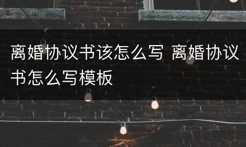 离婚协议书该怎么写 离婚协议书怎么写模板