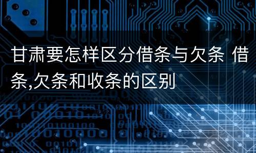 甘肃要怎样区分借条与欠条 借条,欠条和收条的区别