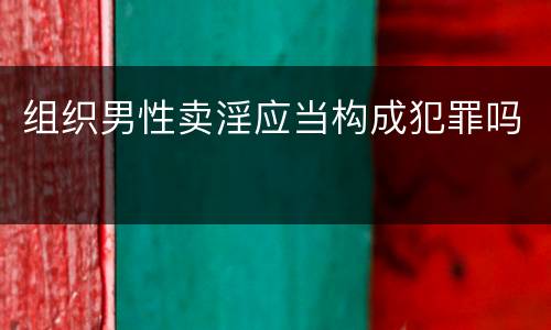 组织男性卖淫应当构成犯罪吗