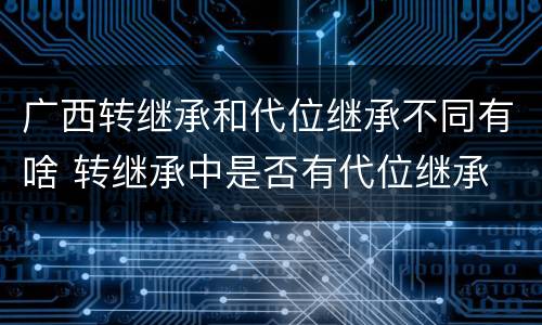 广西转继承和代位继承不同有啥 转继承中是否有代位继承