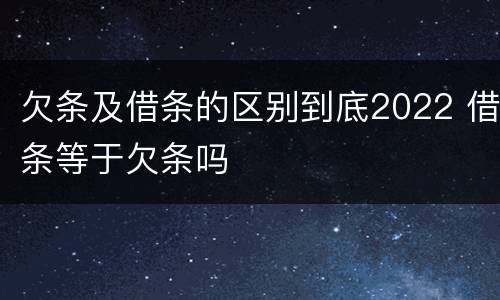 欠条及借条的区别到底2022 借条等于欠条吗