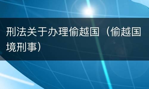 刑法关于办理偷越国（偷越国境刑事）
