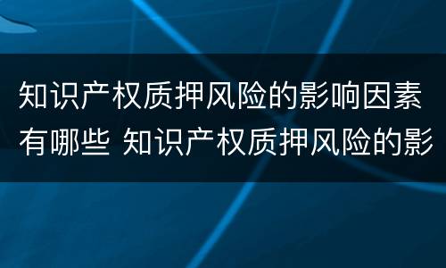 知识产权质押风险的影响因素有哪些 知识产权质押风险的影响因素有哪些方面