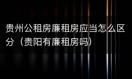 贵州公租房廉租房应当怎么区分（贵阳有廉租房吗）