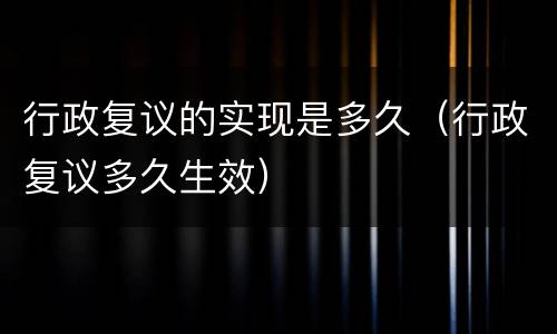 行政复议的实现是多久（行政复议多久生效）