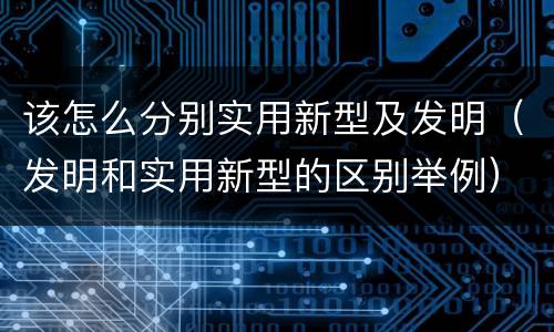 该怎么分别实用新型及发明（发明和实用新型的区别举例）