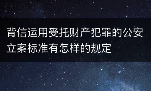 背信运用受托财产犯罪的公安立案标准有怎样的规定