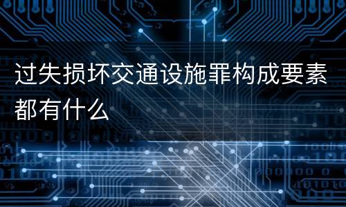 过失损坏交通设施罪构成要素都有什么