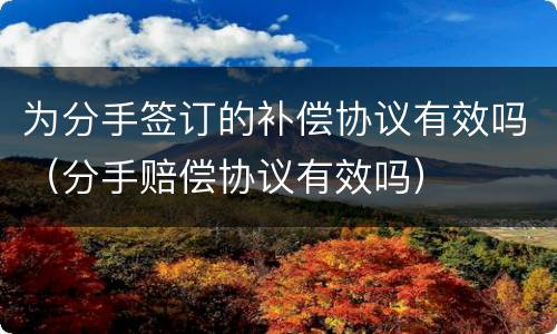 为分手签订的补偿协议有效吗（分手赔偿协议有效吗）