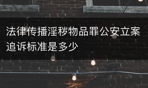 法律传播淫秽物品罪公安立案追诉标准是多少