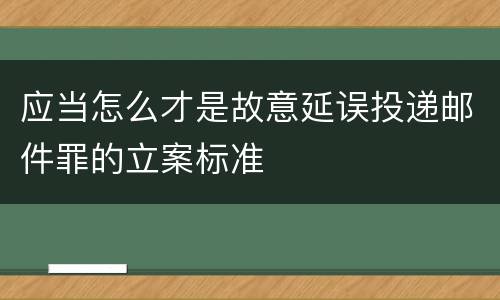 应当怎么才是故意延误投递邮件罪的立案标准