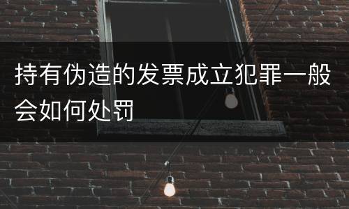 持有伪造的发票成立犯罪一般会如何处罚