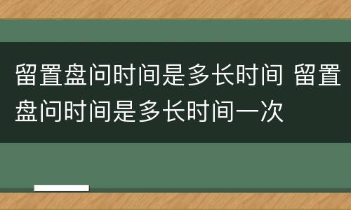 留置盘问时间是多长时间 留置盘问时间是多长时间一次