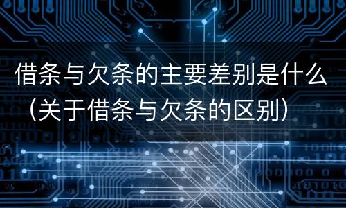 借条与欠条的主要差别是什么（关于借条与欠条的区别）