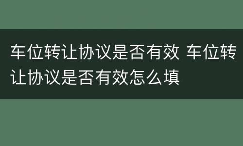 车位转让协议是否有效 车位转让协议是否有效怎么填