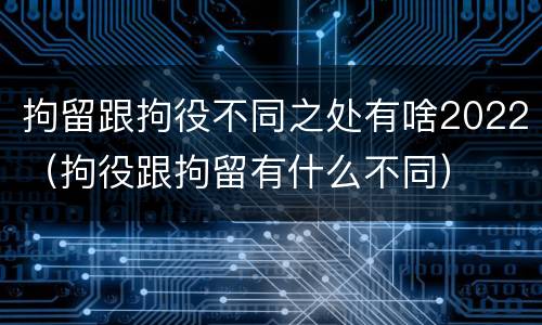 拘留跟拘役不同之处有啥2022（拘役跟拘留有什么不同）
