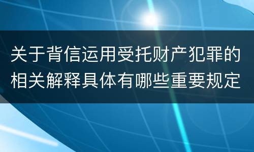 关于背信运用受托财产犯罪的相关解释具体有哪些重要规定