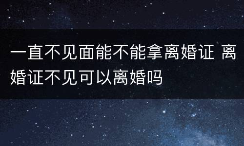 一直不见面能不能拿离婚证 离婚证不见可以离婚吗