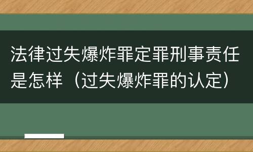 法律过失爆炸罪定罪刑事责任是怎样（过失爆炸罪的认定）