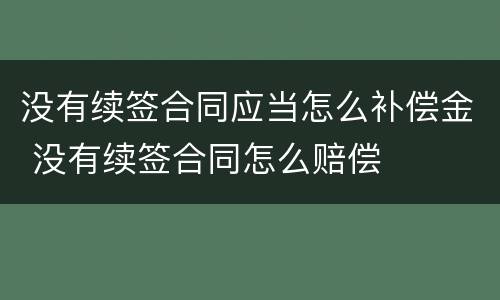 没有续签合同应当怎么补偿金 没有续签合同怎么赔偿