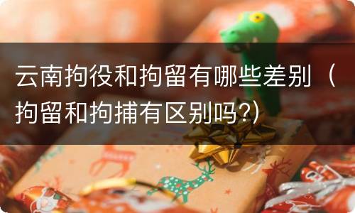 云南拘役和拘留有哪些差别（拘留和拘捕有区别吗?）