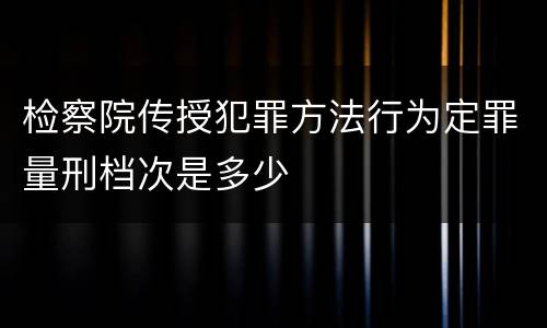 检察院传授犯罪方法行为定罪量刑档次是多少