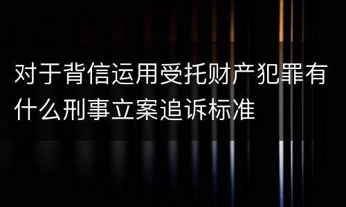 对于背信运用受托财产犯罪有什么刑事立案追诉标准