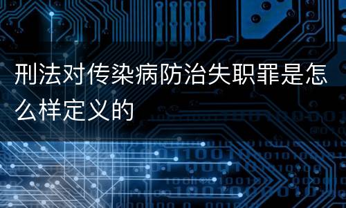 刑法对传染病防治失职罪是怎么样定义的
