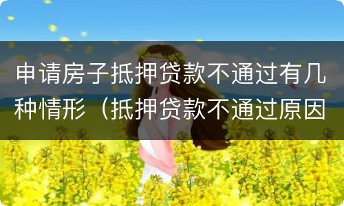 申请房子抵押贷款不通过有几种情形（抵押贷款不通过原因）