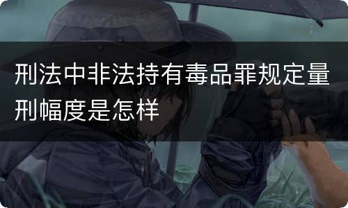 刑法中非法持有毒品罪规定量刑幅度是怎样