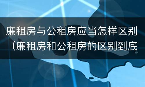 廉租房与公租房应当怎样区别（廉租房和公租房的区别到底是什么?）